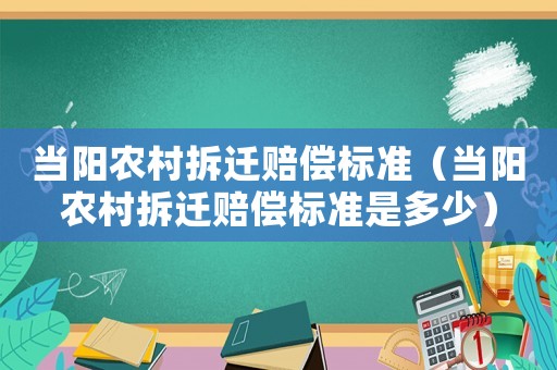 當(dāng)陽農(nóng)村拆遷賠償標(biāo)準(zhǔn)（當(dāng)陽農(nóng)村拆遷賠償標(biāo)準(zhǔn)是多少）