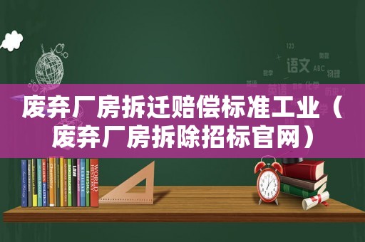 廢棄廠房拆遷賠償標準工業（廢棄廠房拆除招標官網）