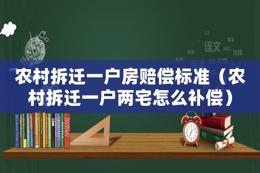 農村拆遷一戶房賠償標準（農村拆遷一戶兩宅怎么補償）
