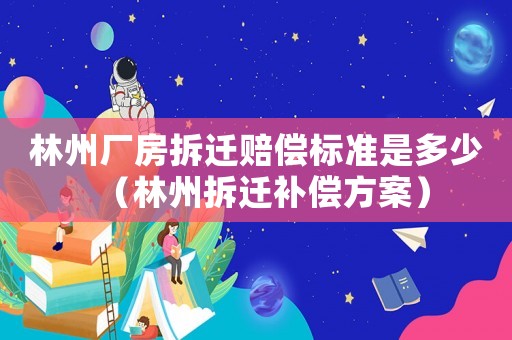 林州廠房拆遷賠償標準是多少（林州拆遷補償方案）