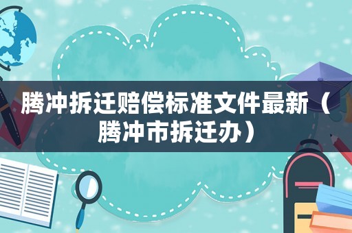 騰沖拆遷賠償標準文件最新（騰沖市拆遷辦）