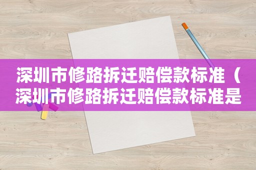 深圳市修路拆遷賠償款標準（深圳市修路拆遷賠償款標準是多少）