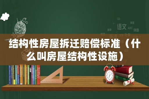結構性房屋拆遷賠償標準（什么叫房屋結構性設施）