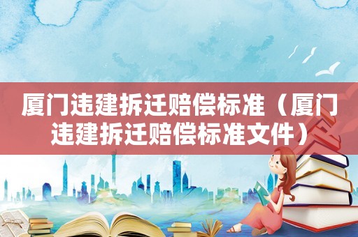 廈門違建拆遷賠償標(biāo)準(zhǔn)（廈門違建拆遷賠償標(biāo)準(zhǔn)文件）