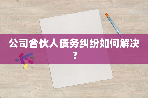 公司合伙人債務糾紛如何解決？