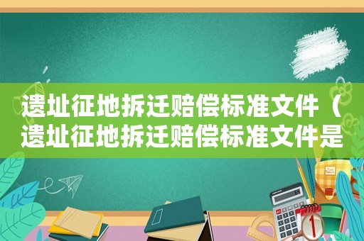 遺址征地拆遷賠償標準文件（遺址征地拆遷賠償標準文件是什么）