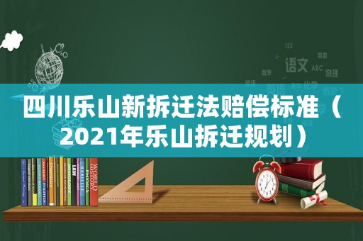 四川樂山新拆遷法賠償標準（2021年樂山拆遷規劃）
