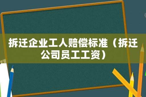 拆遷企業(yè)工人賠償標準（拆遷公司員工工資）