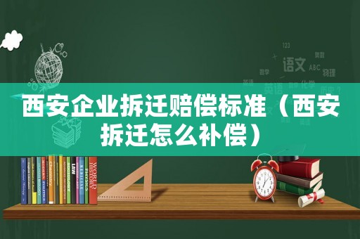西安企業(yè)拆遷賠償標(biāo)準(zhǔn)（西安拆遷怎么補(bǔ)償）