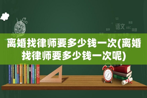 離婚找律師要多少錢一次(離婚找律師要多少錢一次呢)