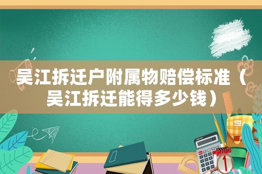 吳江拆遷戶附屬物賠償標準（吳江拆遷能得多少錢）