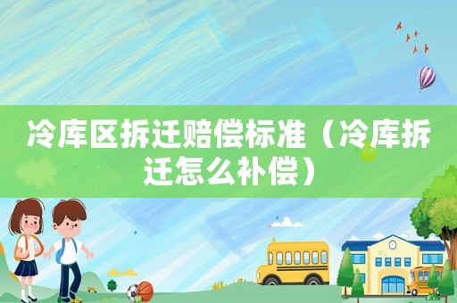 冷庫區拆遷賠償標準（冷庫拆遷怎么補償）