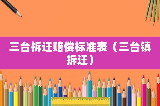 三臺拆遷賠償標(biāo)準(zhǔn)表（三臺鎮(zhèn)拆遷）
