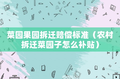 菜園果園拆遷賠償標(biāo)準(zhǔn)（農(nóng)村拆遷菜園子怎么補(bǔ)貼）