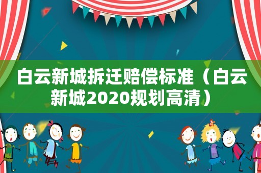 白云新城拆遷賠償標準（白云新城2020規劃高清）