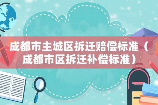 成都市主城區拆遷賠償標準（成都市區拆遷補償標準）