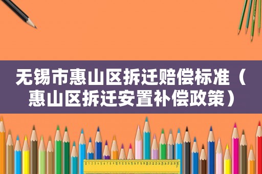 無錫市惠山區拆遷賠償標準（惠山區拆遷安置補償政策）