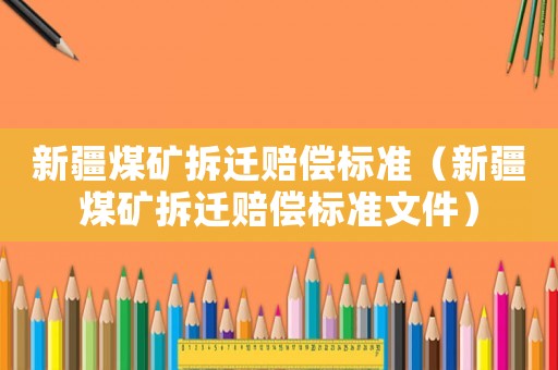 新疆煤礦拆遷賠償標準（新疆煤礦拆遷賠償標準文件）