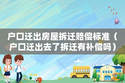 戶口遷出房屋拆遷賠償標準（戶口遷出去了拆遷有補償嗎）