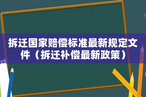 拆遷國(guó)家賠償標(biāo)準(zhǔn)最新規(guī)定文件（拆遷補(bǔ)償最新政策）
