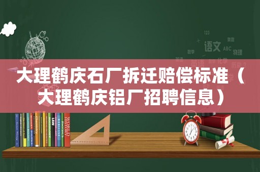 大理鶴慶石廠拆遷賠償標(biāo)準(zhǔn)（大理鶴慶鋁廠招聘信息）
