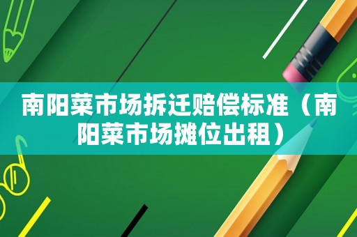 南陽菜市場拆遷賠償標準（南陽菜市場攤位出租）