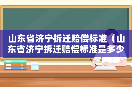 山東省濟寧拆遷賠償標準（山東省濟寧拆遷賠償標準是多少）