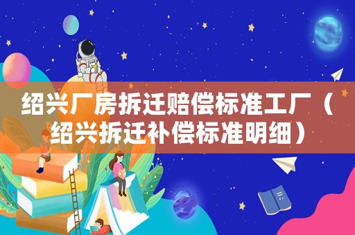 紹興廠(chǎng)房拆遷賠償標(biāo)準(zhǔn)工廠(chǎng)（紹興拆遷補(bǔ)償標(biāo)準(zhǔn)明細(xì)）
