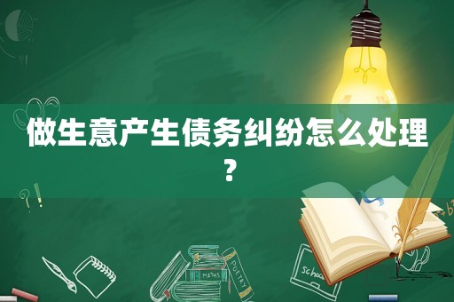 做生意產生債務糾紛怎么處理？