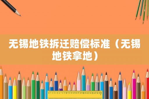 無錫地鐵拆遷賠償標準（無錫地鐵拿地）