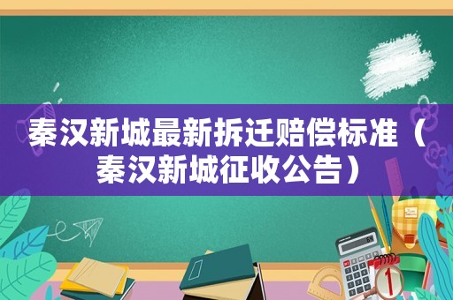 秦漢新城最新拆遷賠償標準（秦漢新城征收公告）