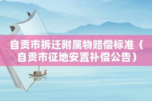 自貢市拆遷附屬物賠償標準（自貢市征地安置補償公告）