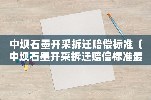 中壩石墨開采拆遷賠償標準（中壩石墨開采拆遷賠償標準最新）