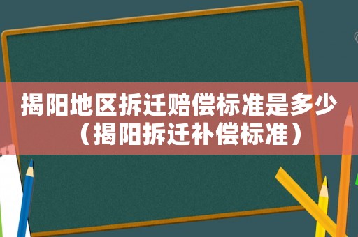 揭陽地區拆遷賠償標準是多少（揭陽拆遷補償標準）