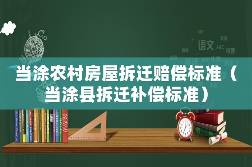 當(dāng)涂農(nóng)村房屋拆遷賠償標(biāo)準(zhǔn)（當(dāng)涂縣拆遷補(bǔ)償標(biāo)準(zhǔn)）