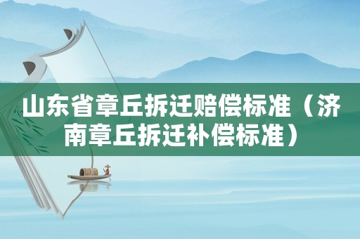 山東省章丘拆遷賠償標(biāo)準(zhǔn)（濟(jì)南章丘拆遷補(bǔ)償標(biāo)準(zhǔn)）