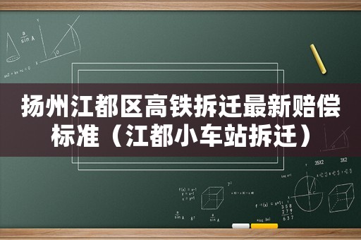 揚(yáng)州江都區(qū)高鐵拆遷最新賠償標(biāo)準(zhǔn)（江都小車站拆遷）