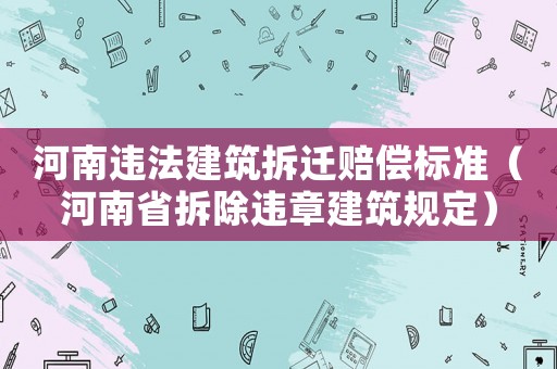 河南違法建筑拆遷賠償標準（河南省拆除違章建筑規定）