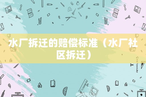 水廠拆遷的賠償標準（水廠社區拆遷）
