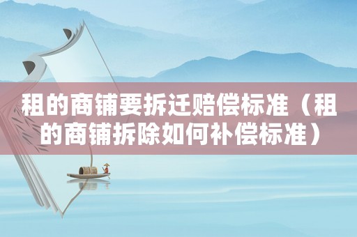 租的商鋪要拆遷賠償標準（租的商鋪拆除如何補償標準）
