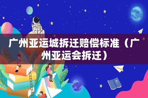 廣州亞運城拆遷賠償標準（廣州亞運會拆遷）