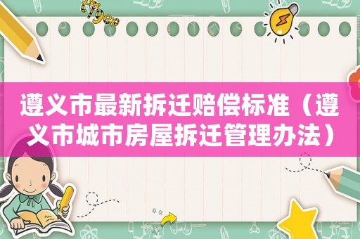 遵義市最新拆遷賠償標(biāo)準(zhǔn)（遵義市城市房屋拆遷管理辦法）