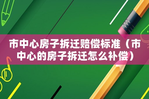 市中心房子拆遷賠償標準（市中心的房子拆遷怎么補償）