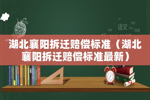湖北襄陽(yáng)拆遷賠償標(biāo)準(zhǔn)（湖北襄陽(yáng)拆遷賠償標(biāo)準(zhǔn)最新）