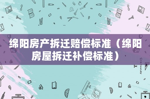 綿陽房產拆遷賠償標準（綿陽房屋拆遷補償標準）