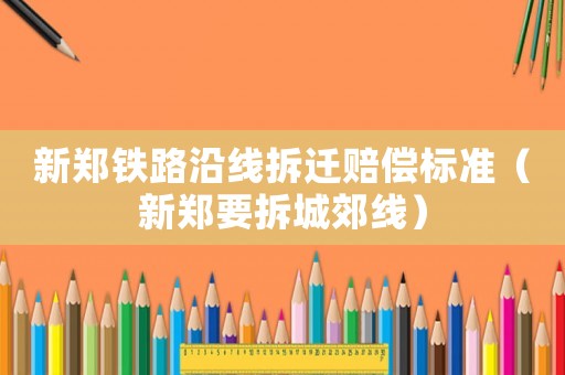 新鄭鐵路沿線拆遷賠償標(biāo)準(zhǔn)（新鄭要拆城郊線）