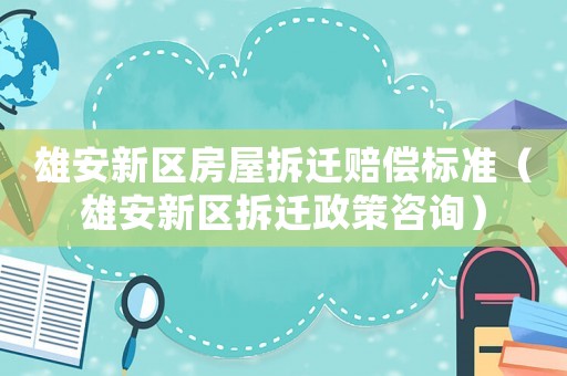 雄安新區房屋拆遷賠償標準（雄安新區拆遷政策咨詢）