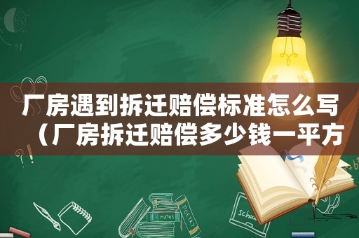 廠房遇到拆遷賠償標準怎么寫（廠房拆遷賠償多少錢一平方）