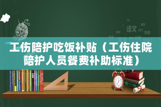 工傷陪護吃飯補貼（工傷住院陪護人員餐費補助標準）