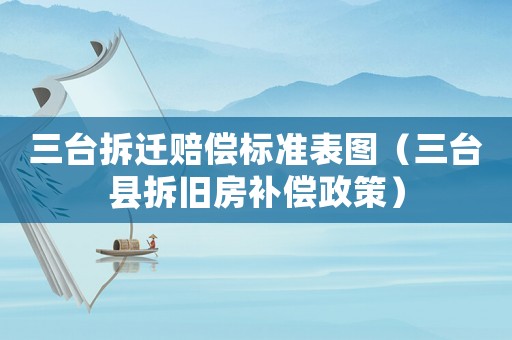 三臺拆遷賠償標準表圖（三臺縣拆舊房補償政策）
